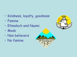 Kindness, loyalty, goodness Famine Elimelech and Naomi Moab Non believers No famine 