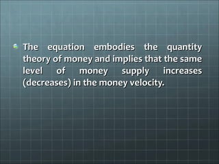 The equation embodies the quantity
theory of money and implies that the same
level of money supply increases
(decreases) in the money velocity.
 