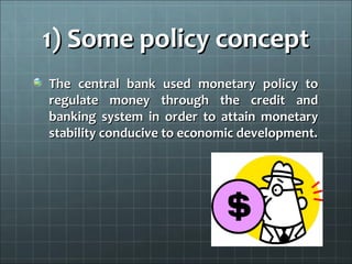 1) Some policy concept
The central bank used monetary policy to
regulate money through the credit and
banking system in order to attain monetary
stability conducive to economic development.
 