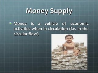 Money Supply
Money is a vehicle of economic
activities when in circulation (i.e. in the
circular flow)
 
