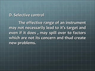 D. Selective control
     The effective range of an instrument
may not necessarily lead to it’s target and
even if it does , may spill over to factors
which are not its concern and thud create
new problems.
 