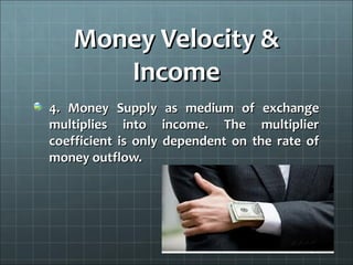 Money Velocity &
      Income
4. Money Supply as medium of exchange
multiplies into income. The multiplier
coefficient is only dependent on the rate of
money outflow.
 