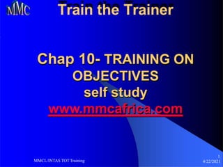 Train the Trainer
Chap 10- TRAINING ON
OBJECTIVES
self study
www.mmcafrica.com
1
4/22/2021
MMCL/INTAS TOTTraining
 