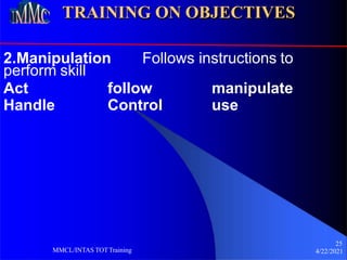 TRAINING ON OBJECTIVES
2.Manipulation Follows instructions to
25
4/22/2021
MMCL/INTAS TOTTraining
perform skill
Act
Handle
follow
Control
manipulate
use
 