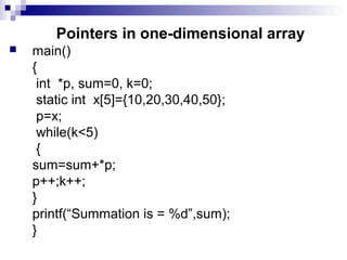 Pointers in one-dimensional array
 main()
{
int *p, sum=0, k=0;
static int x[5]={10,20,30,40,50};
p=x;
while(k<5)
{
sum=sum+*p;
p++;k++;
}
printf(“Summation is = %d”,sum);
}
 