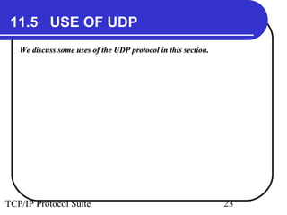 11.5 USE OF UDP 
We discuss some uses of the UDP pprroottooccooll iinn tthhiiss sseeccttiioonn.. 
TCP/IP Protocol Suite 23 
 