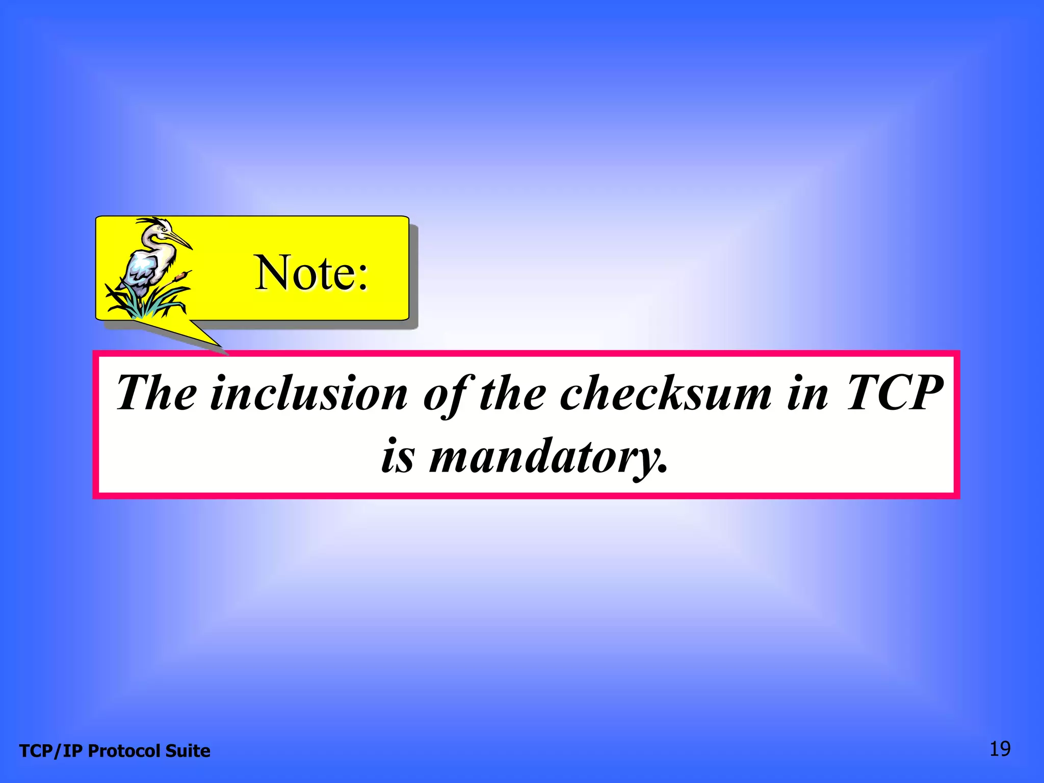 Note: 
The inclusion of the checksum in TCP 
is mandatory. 
TCP/IP Protocol Suite 19 
 