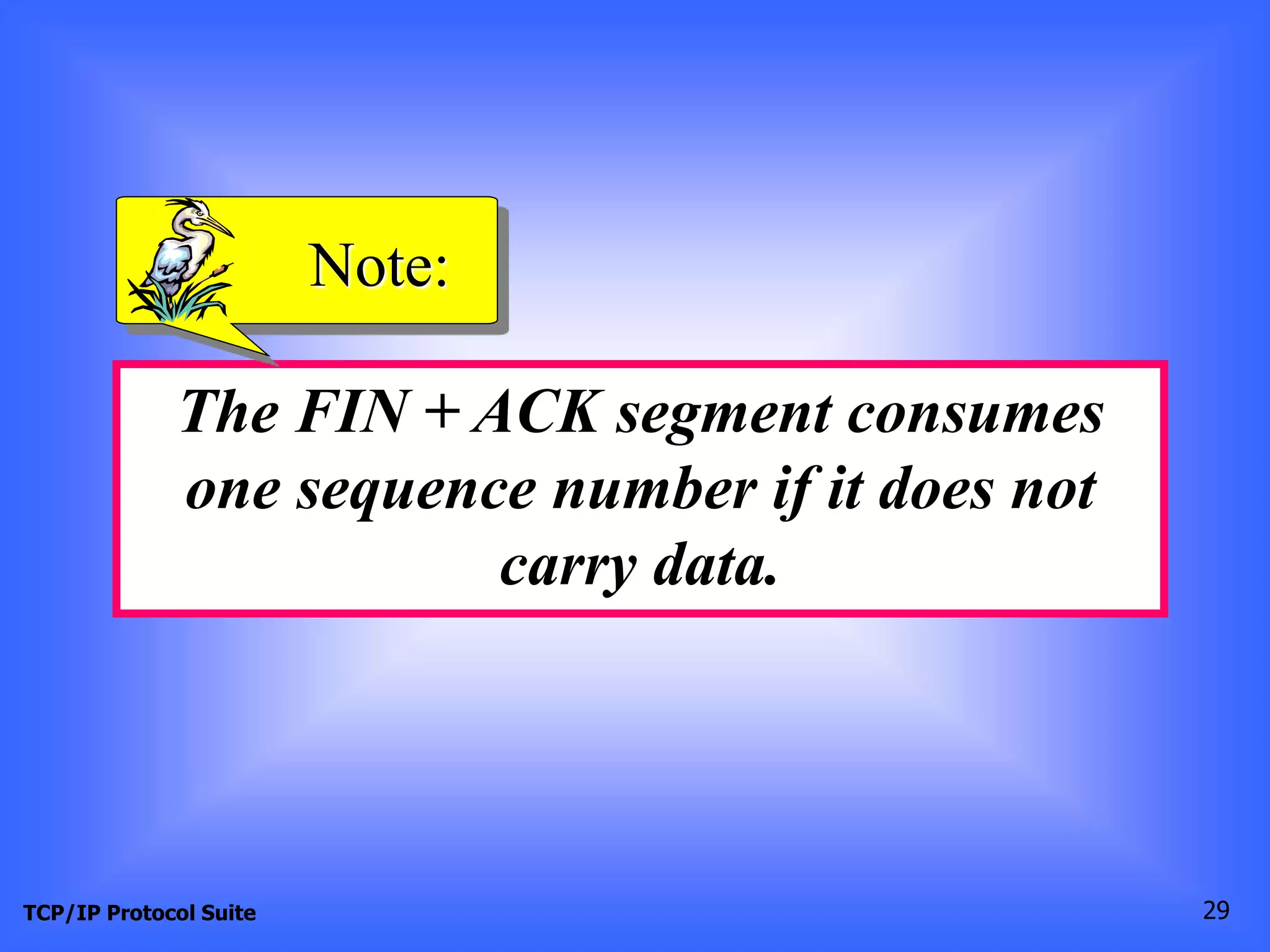 Note: 
The FIN + ACK segment consumes 
one sequence number if it does not 
carry data. 
TCP/IP Protocol Suite 29 
 