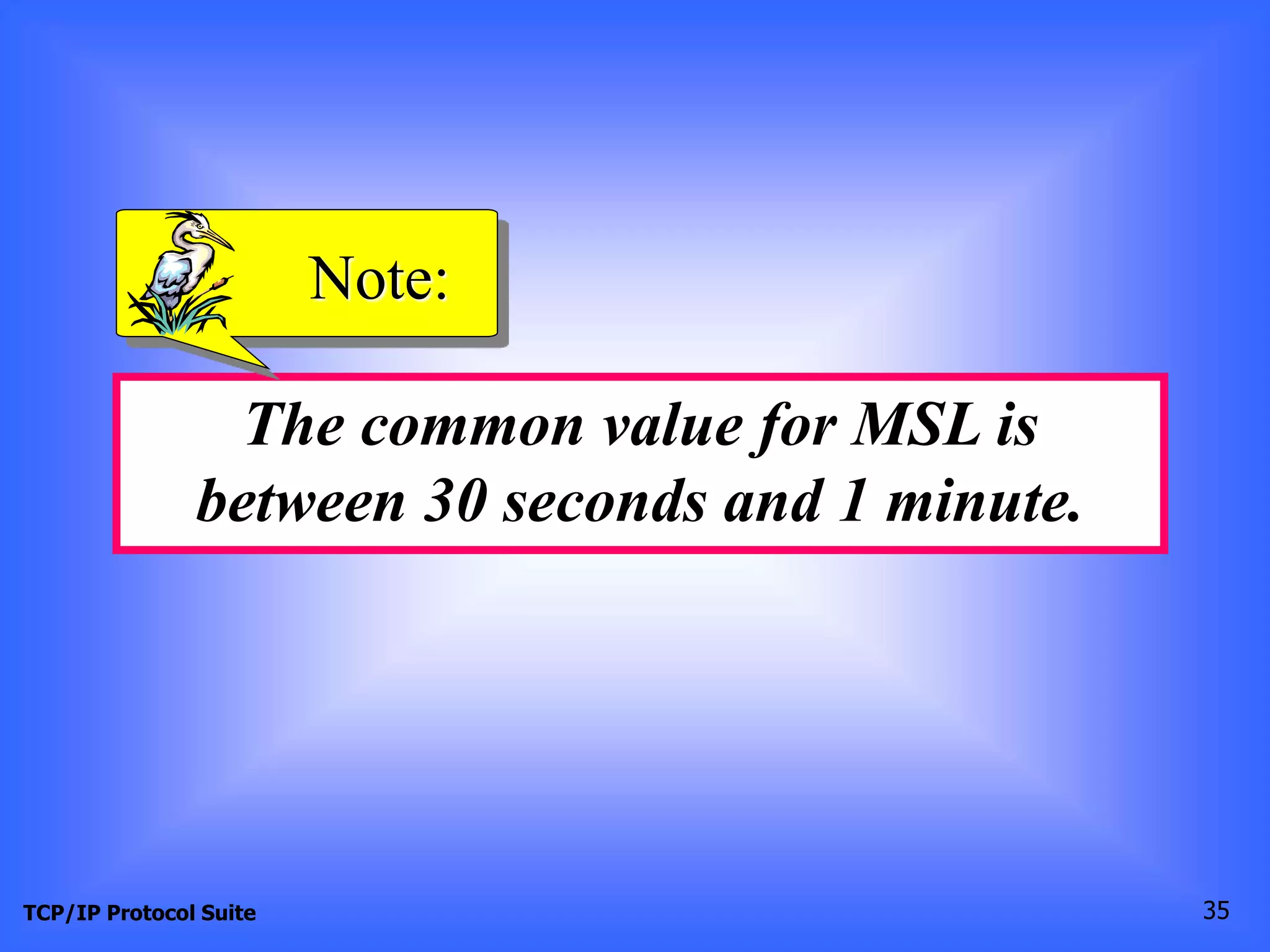 Note: 
The common value for MSL is 
between 30 seconds and 1 minute. 
TCP/IP Protocol Suite 35 
 