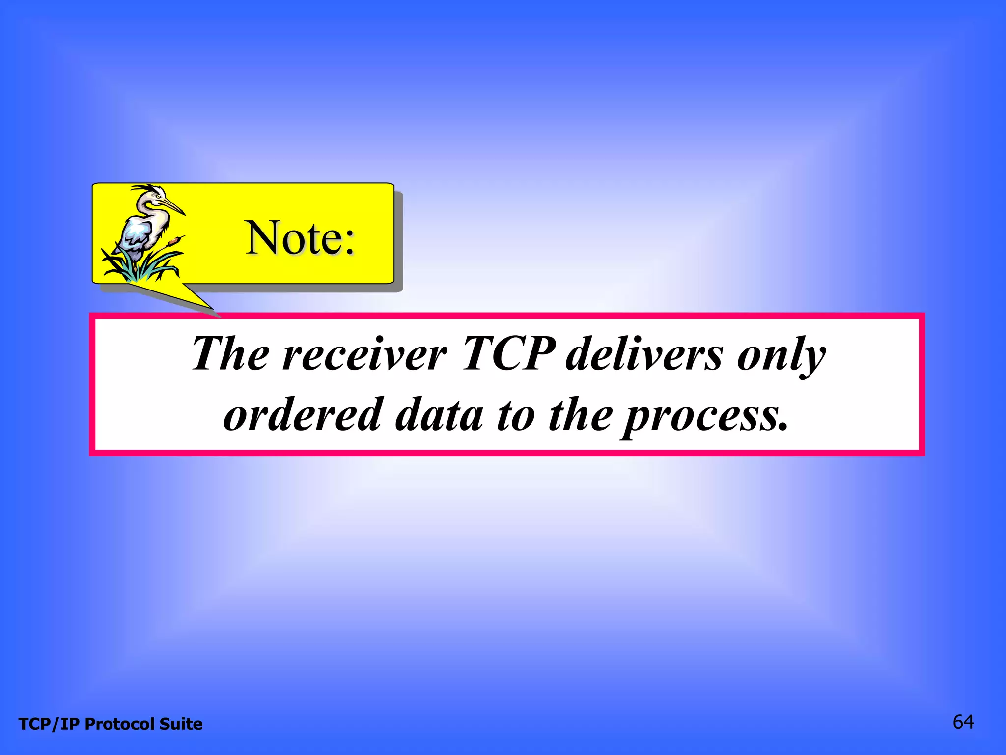 Note: 
The receiver TCP delivers only 
ordered data to the process. 
TCP/IP Protocol Suite 64 
 