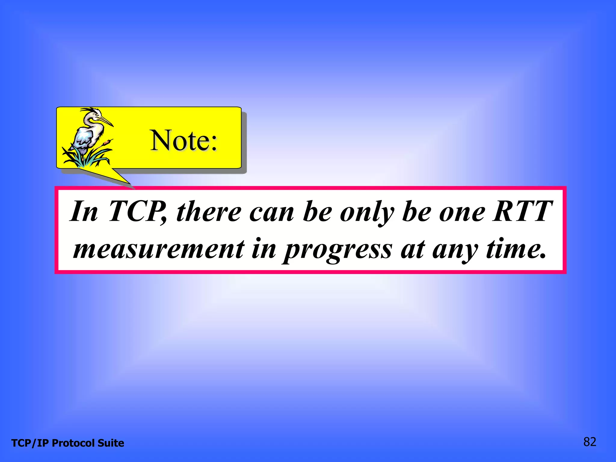 Note: 
In TCP, there can be only be one RTT 
measurement in progress at any time. 
TCP/IP Protocol Suite 82 
 