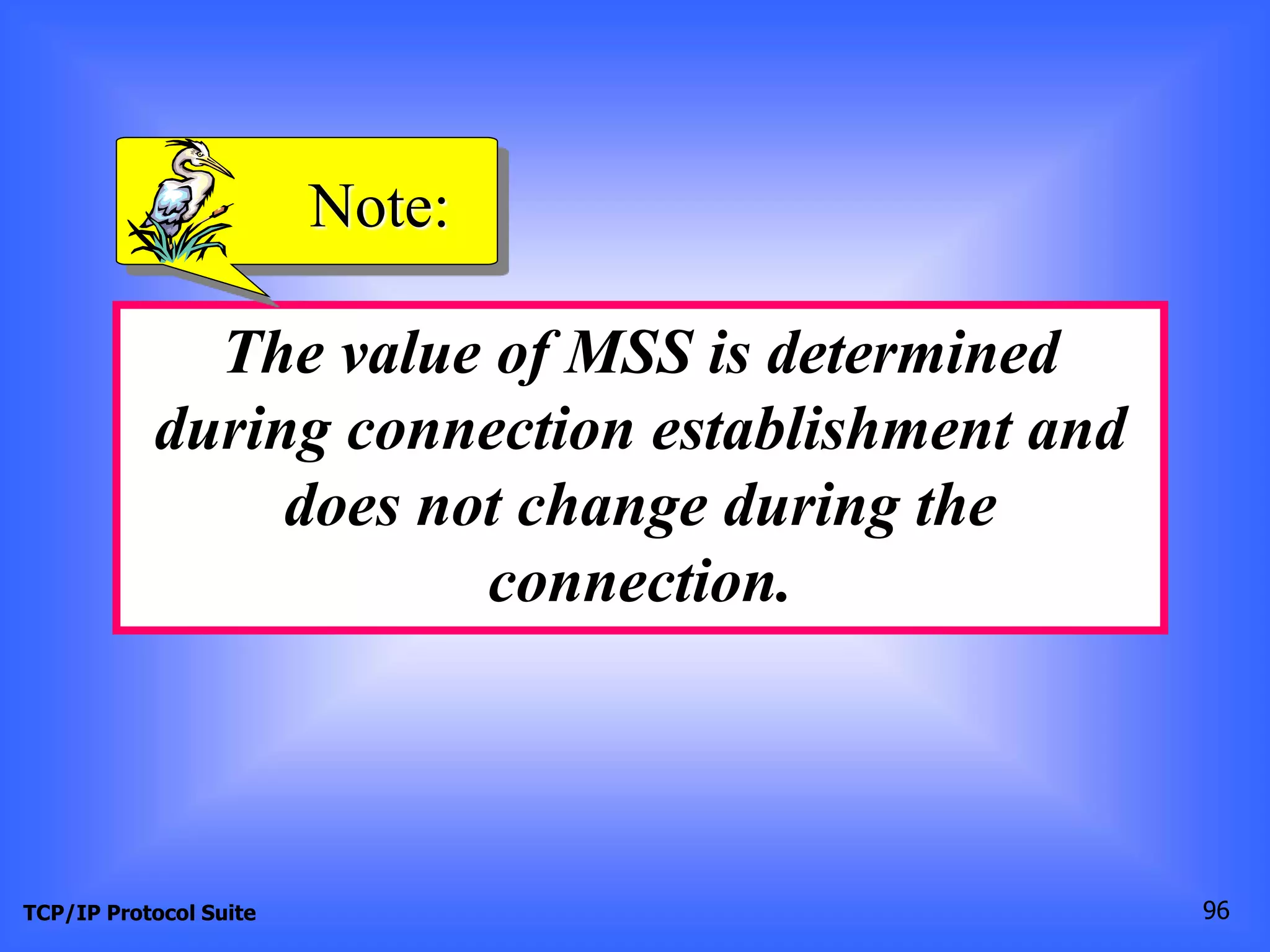 Note: 
The value of MSS is determined 
during connection establishment and 
does not change during the 
connection. 
TCP/IP Protocol Suite 96 
 