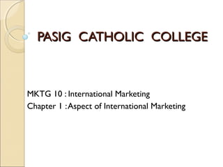 PASIG CATHOLIC COLLEGEPASIG CATHOLIC COLLEGE
MKTG 10 : International Marketing
Chapter 1 :Aspect of International Marketing
 