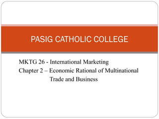 MKTG 26 - International Marketing
Chapter 2 – Economic Rational of Multinational
Trade and Business
PASIG CATHOLIC COLLEGE
 