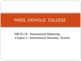 MKTG 26 : International Marketing
Chapter 3 : International Monetary System
PASIG CATHOLIC COLLEGE
 