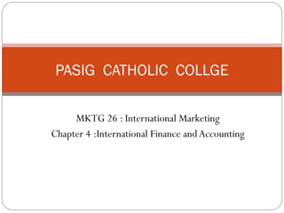MKTG 26 : International Marketing
Chapter 4 :International Finance andAccounting
1
PASIG CATHOLIC COLLGE
 