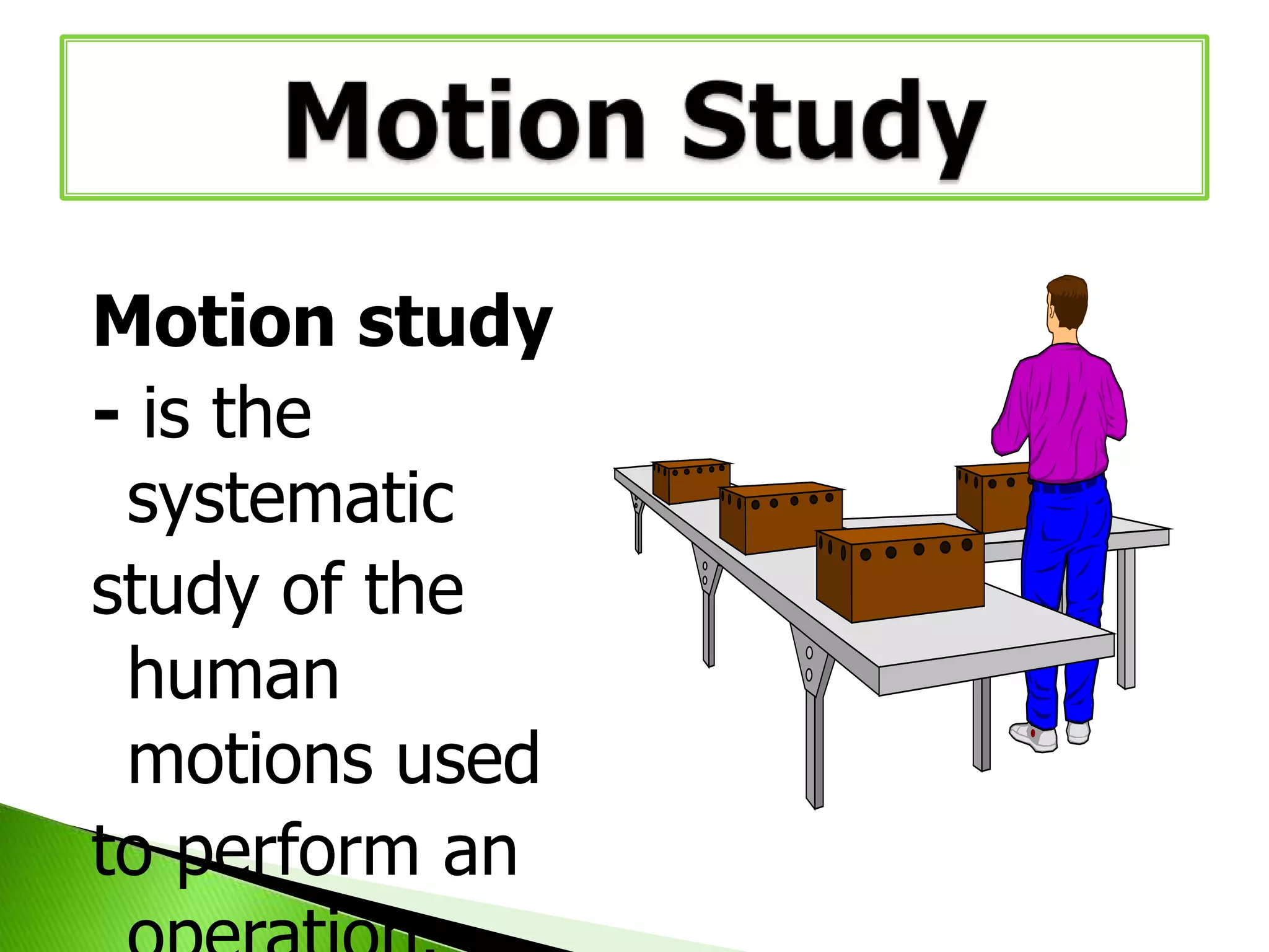 Motion study
- is the
systematic
study of the
human
motions used
to perform an

 