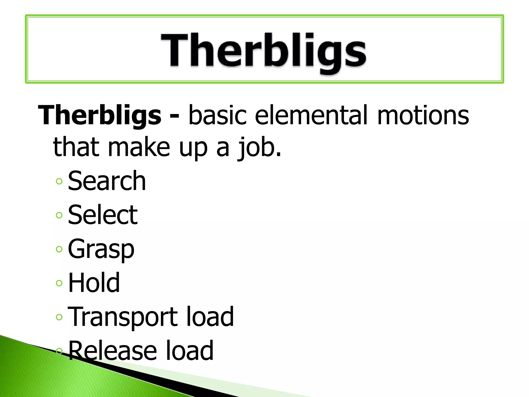 Therbligs - basic elemental motions
that make up a job.
◦ Search
◦ Select
◦ Grasp
◦ Hold
◦ Transport load
◦ Release load

 