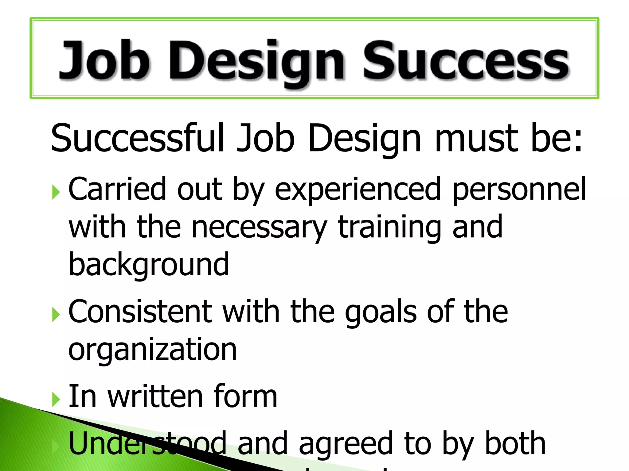 Successful Job Design must be:
 Carried

out by experienced personnel
with the necessary training and
background
 Consistent with the goals of the
organization
 In

written form
 Understood and agreed to by both

 