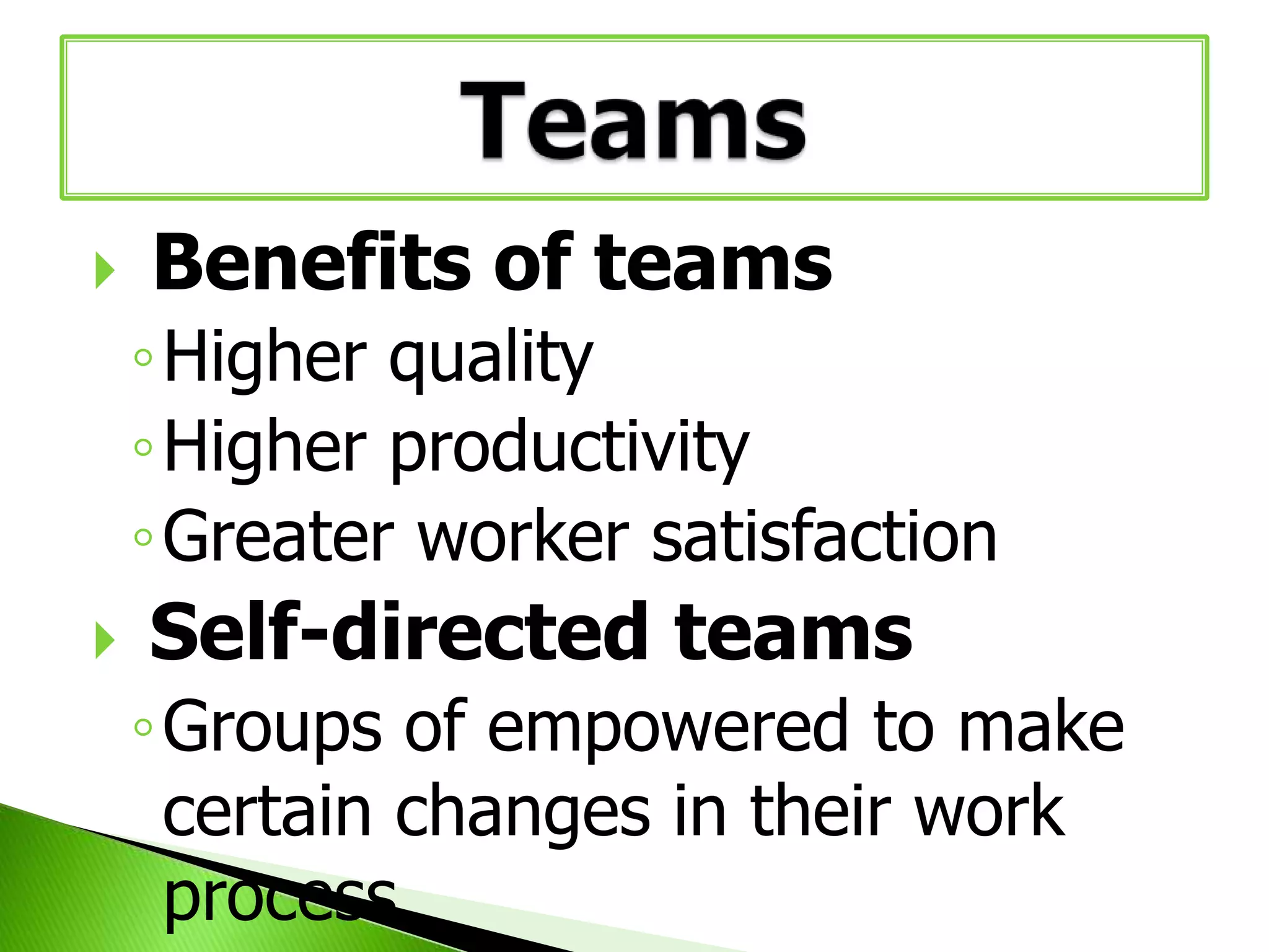 

Benefits of teams
◦Higher quality
◦Higher productivity
◦Greater worker satisfaction



Self-directed teams
◦Groups of empowered to make
certain changes in their work
process

 