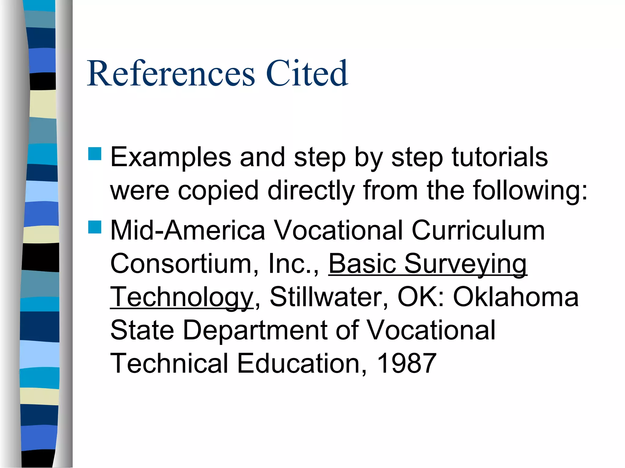 References Cited
 Examples

and step by step tutorials
were copied directly from the following:
 Mid-America Vocational Curriculum
Consortium, Inc., Basic Surveying
Technology, Stillwater, OK: Oklahoma
State Department of Vocational
Technical Education, 1987

 