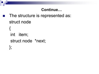 Continue…
 The structure is represented as:
struct node
{
int item;
struct node *next;
};
 