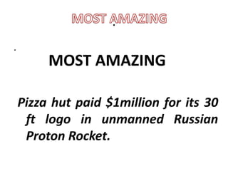 .
.
         MOST AMAZING

    Pizza hut paid $1million for its 30
     ft logo in unmanned Russian
     Proton Rocket.
 