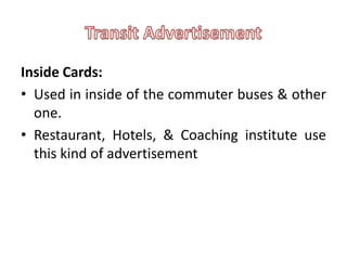 Inside Cards:
• Used in inside of the commuter buses & other
  one.
• Restaurant, Hotels, & Coaching institute use
  this kind of advertisement
 