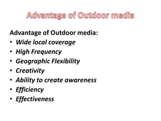 Advantage of Outdoor media:
• Wide local coverage
• High Frequency
• Geographic Flexibility
• Creativity
• Ability to create awareness
• Efficiency
• Effectiveness
 