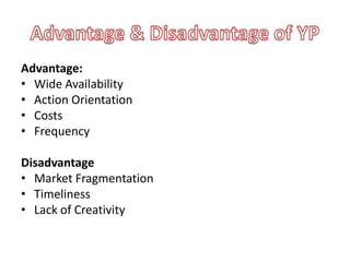 Advantage:
• Wide Availability
• Action Orientation
• Costs
• Frequency

Disadvantage
• Market Fragmentation
• Timeliness
• Lack of Creativity
 