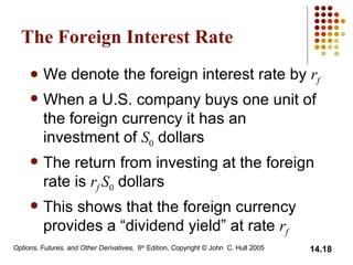 The Foreign Interest Rate We denote the foreign interest rate by  r f When a U.S. company buys one unit of the foreign currency it has an investment of  S 0   dollars The return from investing at the foreign rate is  r f  S 0   dollars This shows that the foreign currency provides a “dividend yield” at rate  r f 