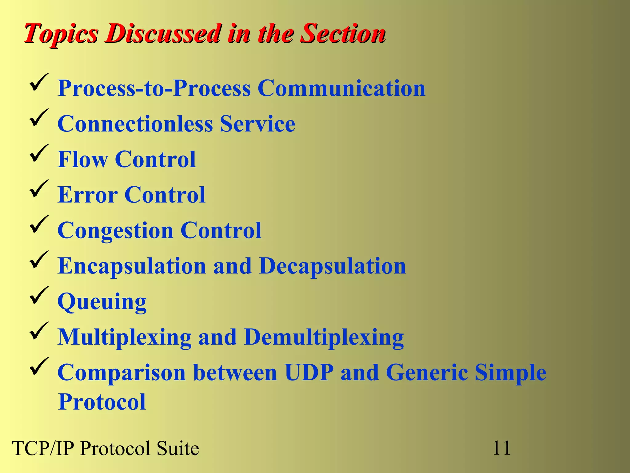 Topics Discussed in the Section
  Process-to-Process Communication
  Connectionless Service
  Flow Control
  Error Control
  Congestion Control
  Encapsulation and Decapsulation
  Queuing
  Multiplexing and Demultiplexing
  Comparison between UDP and Generic Simple
     Protocol
TCP/IP Protocol Suite                  11
 