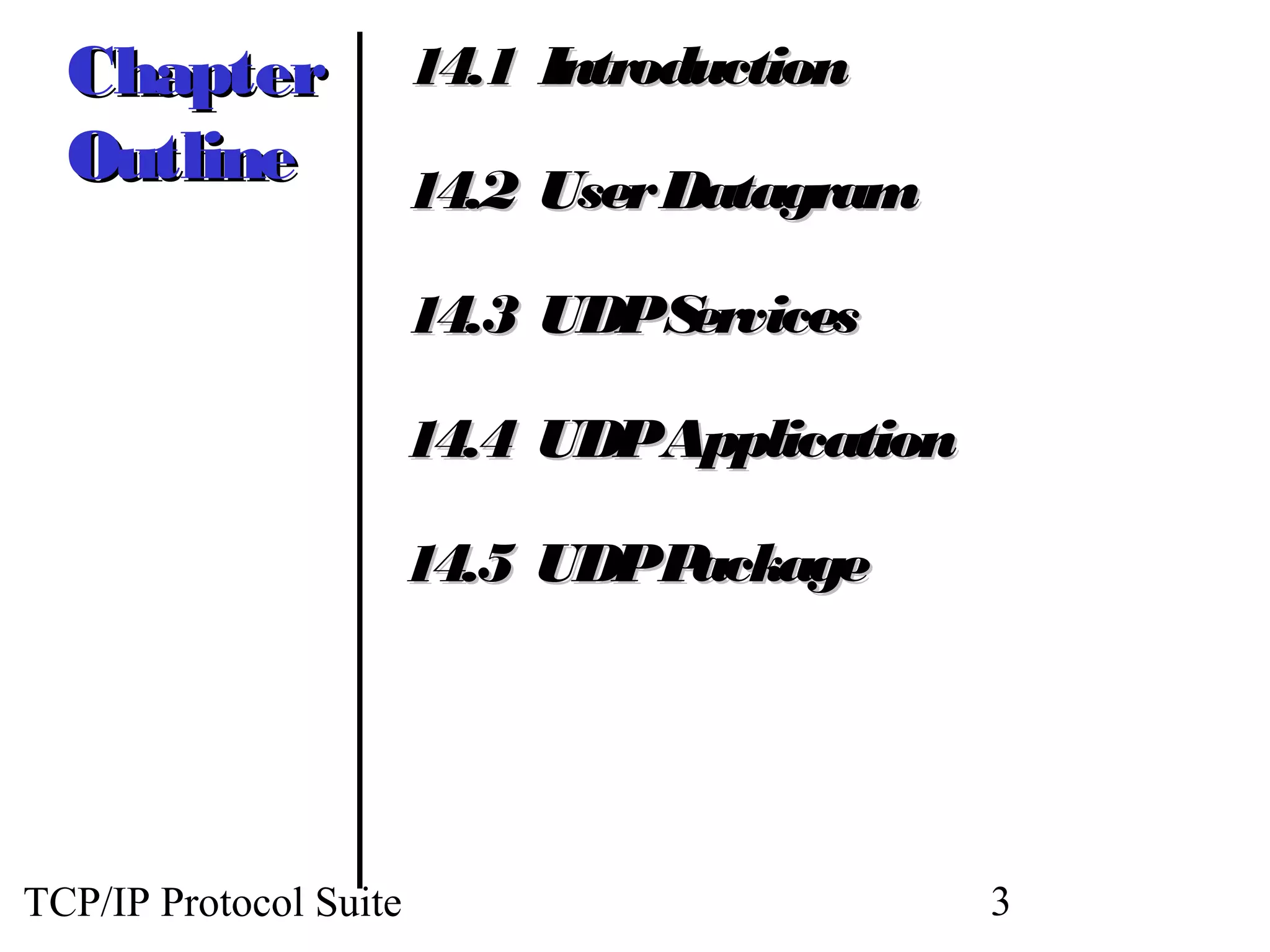 Chapter               14.1 Introduction
  Outline               14.2 User Datagram

                        14.3 UDPServices

                        14.4 UDPApplication

                        14.5 UDPPackage




TCP/IP Protocol Suite                         3
 