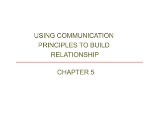 USING COMMUNICATION
PRINCIPLES TO BUILD
RELATIONSHIP
CHAPTER 5
 