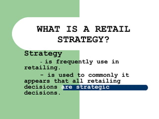 WHAT IS A RETAIL
STRATEGY?
Strategy
- is frequently use in
retailing.
- is used to commonly it
appears that all retailing
decisions are strategic
decisions.
 