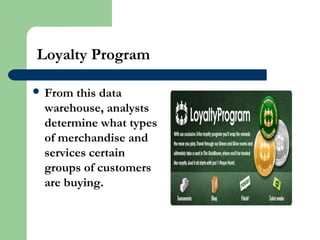 Loyalty Program
 From this data
warehouse, analysts
determine what types
of merchandise and
services certain
groups of customers
are buying.
 