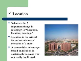  Location
 “what are the 3
important things in
retailing? Is “Location,
location, location.”
 Location is the critical
factor in consumers’
selection of a store.
 A competitive advantage
based on location is
sustainable because it is
not easily duplicated.
 