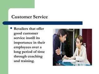 Customer Service
 Retailers that offer
good customer
service instill its
importance in their
employees over a
long period of time
through coaching
and training.
 