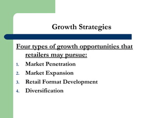 Growth Strategies
Four types of growth opportunities that
retailers may pursue:
1. Market Penetration
2. Market Expansion
3. Retail Format Development
4. Diversification
 