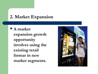 2. Market Expansion
A market
expansion growth
opportunity
involves using the
existing retail
format in new
market segments.
 