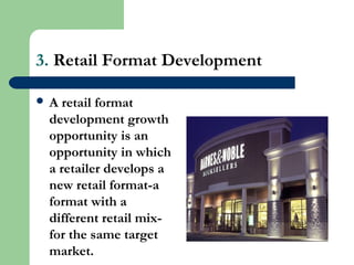 3. Retail Format Development
 A retail format
development growth
opportunity is an
opportunity in which
a retailer develops a
new retail format-a
format with a
different retail mix-
for the same target
market.
 