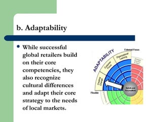 b. Adaptability
 While successful
global retailers build
on their core
competencies, they
also recognize
cultural differences
and adapt their core
strategy to the needs
of local markets.
 