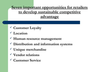 Seven important opportunities for retailers
to develop sustainable competitive
advantage
 Customer Loyalty
 Location
 Human resource management
 Distribution and information systems
 Unique merchandise
 Vendor relations
 Customer Service
 