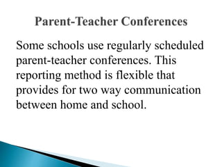 Some schools use regularly scheduled
parent-teacher conferences. This
reporting method is flexible that
provides for two way communication
between home and school.
 