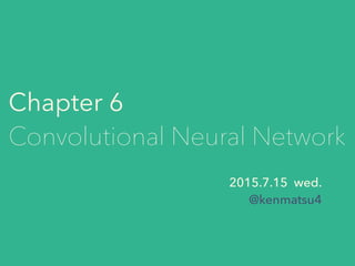 Chapter 6
Convolutional Neural Network
2015.7.15 wed.
@kenmatsu4
 
