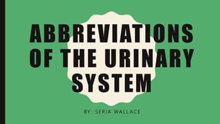 ABBREVIATIONS
OF THE URINARY
SYSTEM
BY : S E R I A WA L L A C E
 