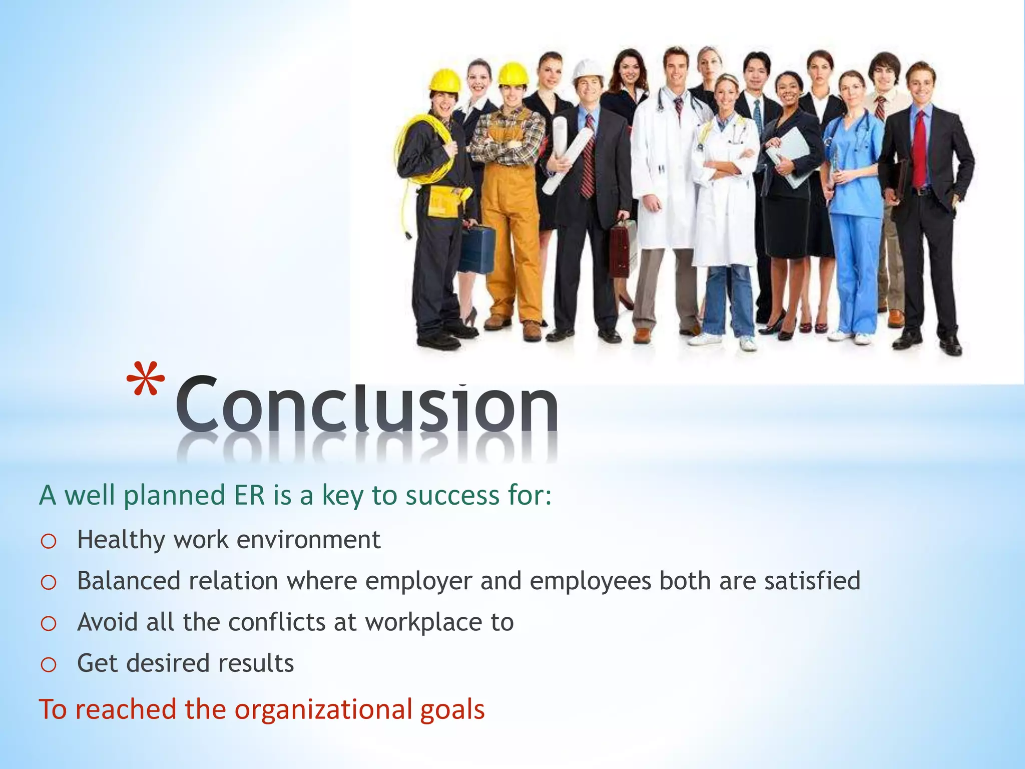 A well planned ER is a key to success for:
o Healthy work environment
o Balanced relation where employer and employees both are satisfied
o Avoid all the conflicts at workplace to
o Get desired results
To reached the organizational goals
*
 
