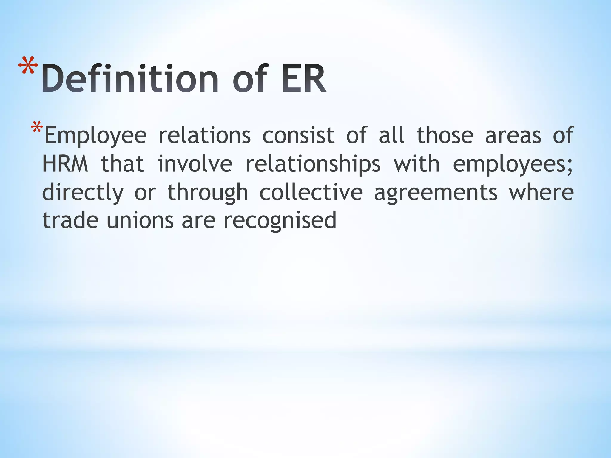 *Employee relations consist of all those areas of
HRM that involve relationships with employees;
directly or through collective agreements where
trade unions are recognised
*
 