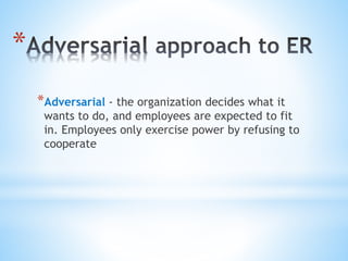*
*Adversarial - the organization decides what it
wants to do, and employees are expected to fit
in. Employees only exercise power by refusing to
cooperate
 