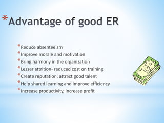 *
*Reduce absenteeism
*Improve morale and motivation
*Bring harmony in the organization
*Lesser attrition- reduced cost on training
*Create reputation, attract good talent
*Help shared learning and improve efficiency
*Increase productivity, increase profit
 